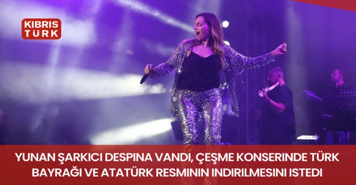 Yunan şarkıcı Despina Vandi, Çeşme konserinde Türk Bayrağı ve Atatürk resminin indirilmesini istedi
